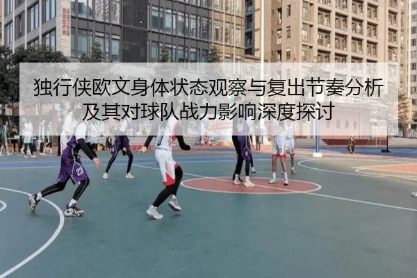 独行侠欧文身体状态观察与复出节奏分析及其对球队战力影响深度探讨