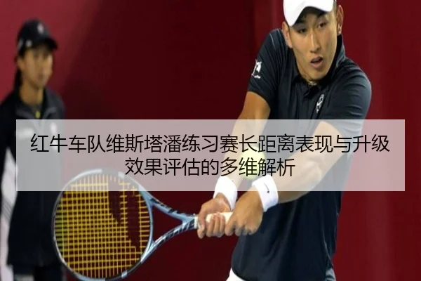 红牛车队维斯塔潘练习赛长距离表现与升级效果评估的多维解析