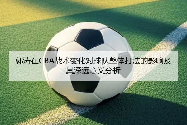 郭涛在CBA战术变化对球队整体打法的影响及其深远意义分析
