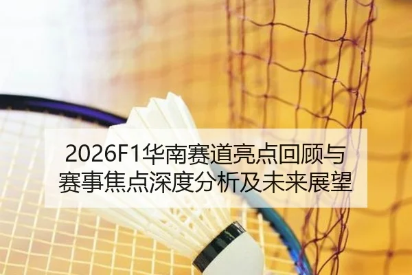 2026F1华南赛道亮点回顾与赛事焦点深度分析及未来展望