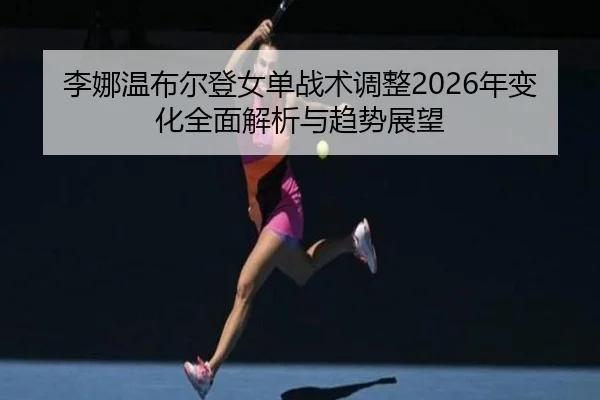 li-na-wen-bu-er-deng-nv-dan-zhan-shu-tiao-zheng-nian-bian-hua-quan-mian-jie-xi-yu-qu-shi-zhan-wang-2-481.jpg