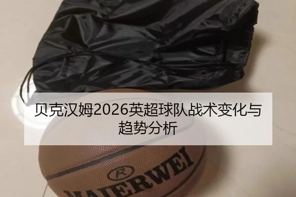 贝克汉姆2026英超球队战术变化与趋势分析
