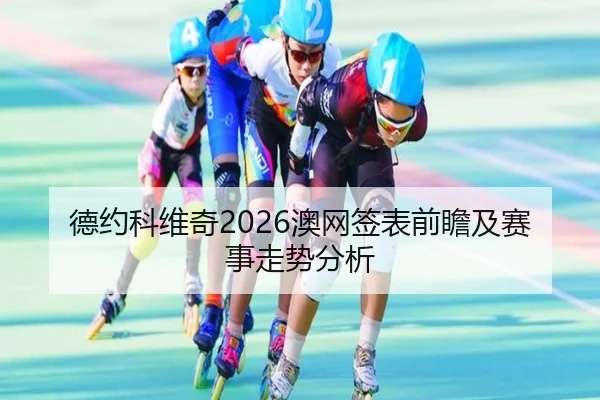德约科维奇2026澳网签表前瞻及赛事走势分析