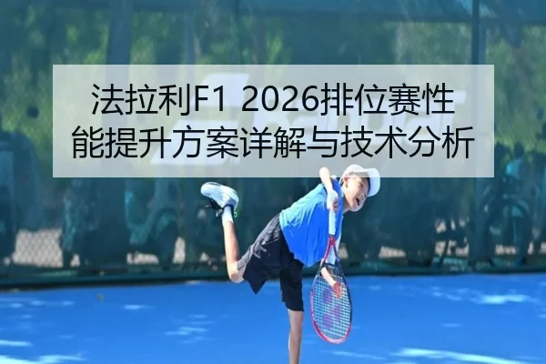 法拉利F1 2026排位赛性能提升方案详解与技术分析