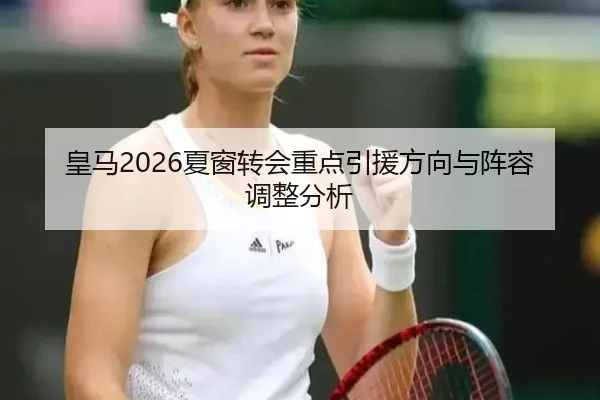 皇马2026夏窗转会重点引援方向与阵容调整分析
