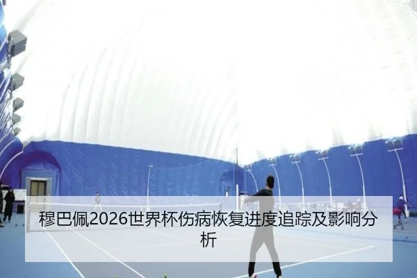 穆巴佩2026世界杯伤病恢复进度追踪及影响分析