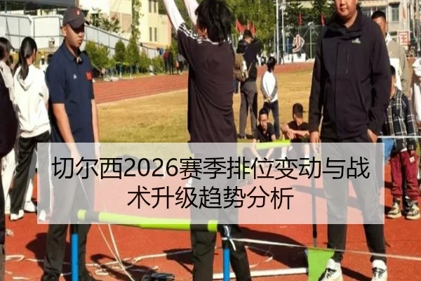 切尔西2026赛季排位变动与战术升级趋势分析