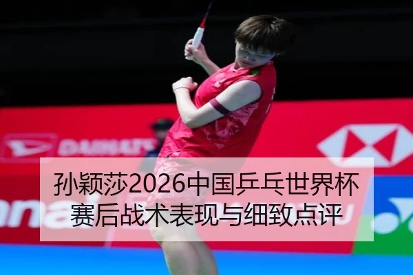 孙颖莎2026中国乒乓世界杯赛后战术表现与细致点评