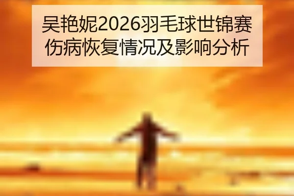 吴艳妮2026羽毛球世锦赛伤病恢复情况及影响分析