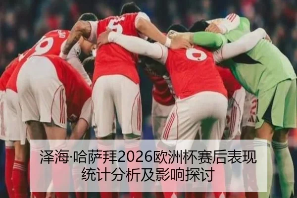 泽海·哈萨拜2026欧洲杯赛后表现统计分析及影响探讨