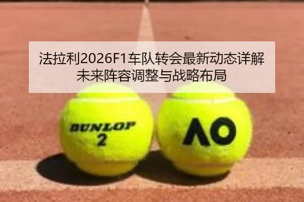法拉利2026F1车队转会最新动态详解未来阵容调整与战略布局