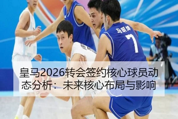 皇马2026转会签约核心球员动态分析：未来核心布局与影响
