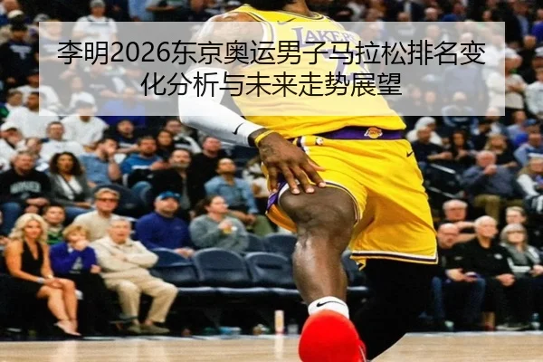 李明2026东京奥运男子马拉松排名变化分析与未来走势展望