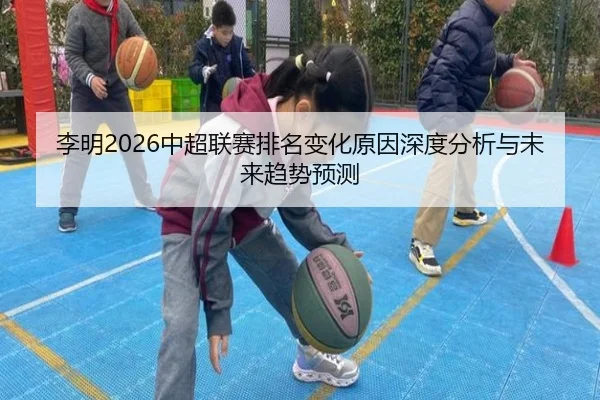 李明2026中超联赛排名变化原因深度分析与未来趋势预测