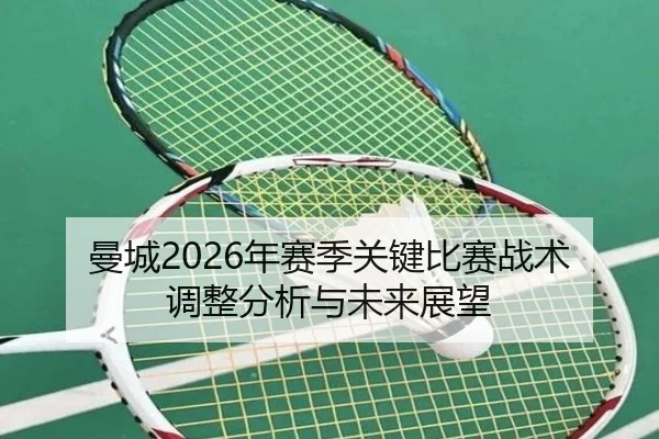 曼城2026年赛季关键比赛战术调整分析与未来展望