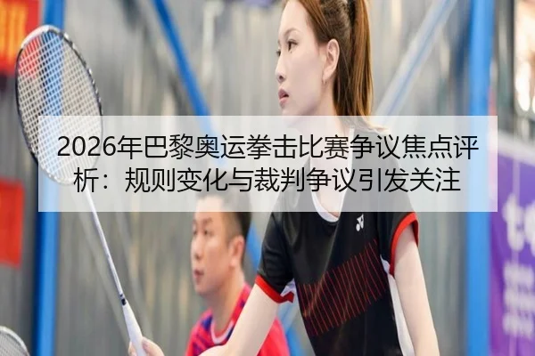 2026年巴黎奥运拳击比赛争议焦点评析：规则变化与裁判争议引发关注
