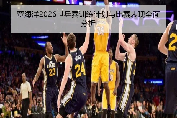 覃海洋2026世乒赛训练计划与比赛表现全面分析