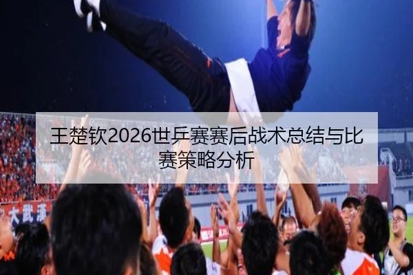 王楚钦2026世乒赛赛后战术总结与比赛策略分析