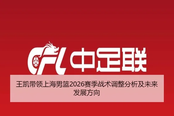 王凯带领上海男篮2026赛季战术调整分析及未来发展方向