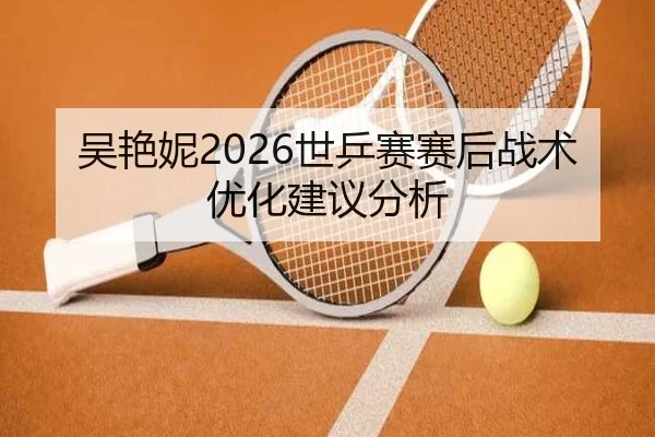 吴艳妮2026世乒赛赛后战术优化建议分析