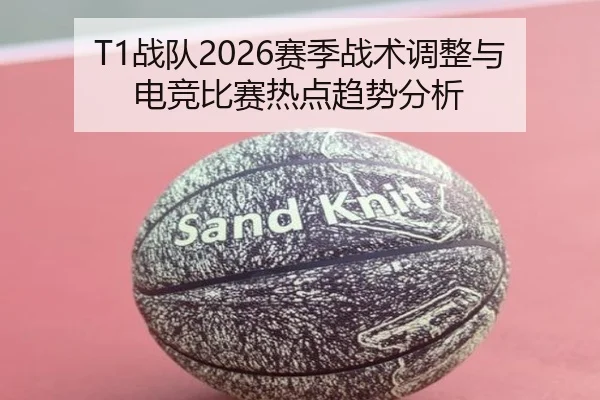T1战队2026赛季战术调整与电竞比赛热点趋势分析