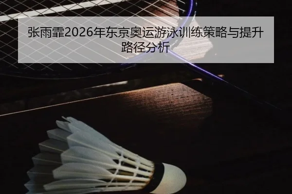 张雨霏2026年东京奥运游泳训练策略与提升路径分析