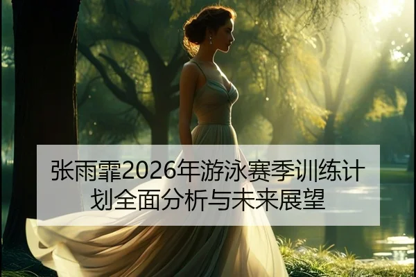 张雨霏2026年游泳赛季训练计划全面分析与未来展望